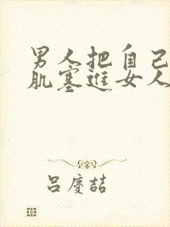 男人把自己的肌肌塞进女人肌肌里