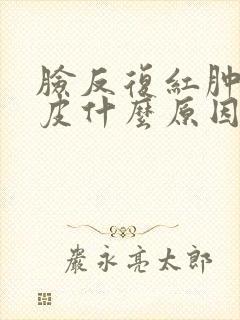 脸反复红肿痒脱皮什么原因