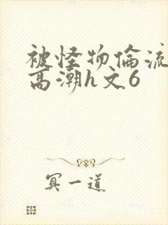 被怪物伦流澡到高潮h文6