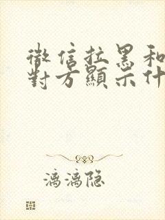 微信拉黑和删除对方显示什么