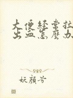 大便经常拉屎拉出血怎么办