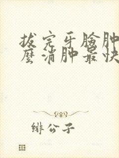 拔完牙脸肿了怎么消肿最快