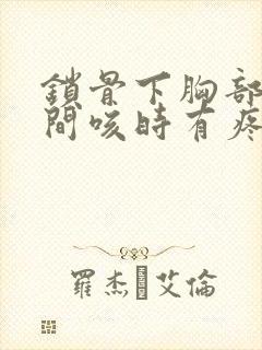 锁骨下胸部上之间咳时有疼怎么回事