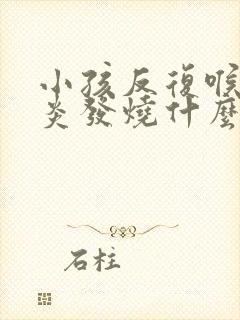 小孩反复喉咙发炎发烧什么原因