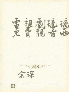 电视剧琉璃全集免费观看西瓜