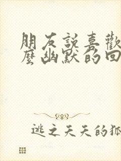 朋友说喜欢我怎么幽默的回复