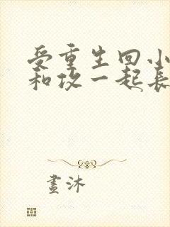 受重生回小时候和攻一起长大