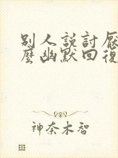 别人说讨厌你怎么幽默回复