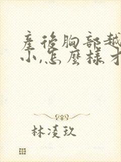 产后胸部越来越小,怎么样才能变大