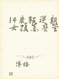 14岁叛逆期的女孩怎么管教比较好