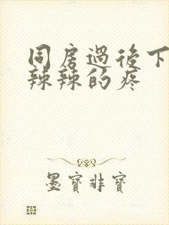 同房过后下面火辣辣的疼