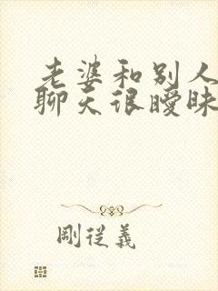 老婆和别人微信聊天很暧昧