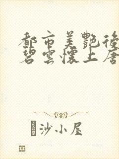 都市美艳后宫温碧云怀上唐枫的孩子小说