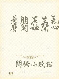 惹朋友生气了怎么哄她开心句子