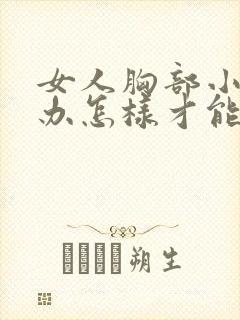 女人胸部小怎么办怎样才能让它变大