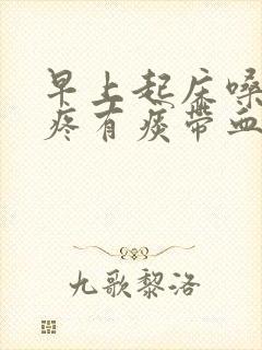 早上起床嗓子干疼有痰带血