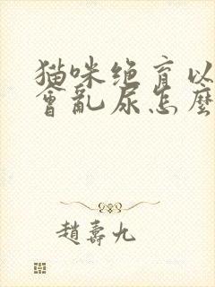 猫咪绝育以后还会乱尿怎么办