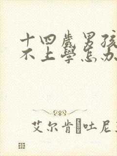 十四岁男孩叛逆不上学怎办