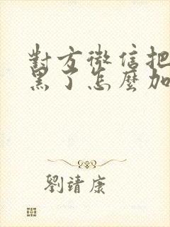 对方微信把你拉黑了怎么加回来