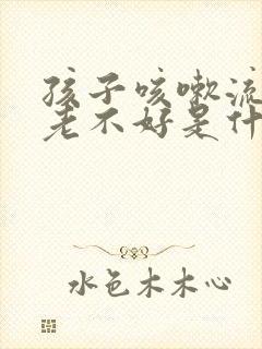 孩子咳嗽流鼻涕老不好是什么原因