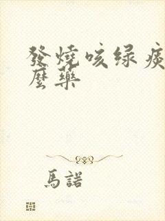 发烧咳绿痰吃什么药