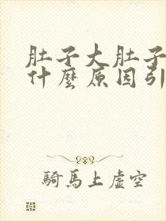 肚子大肚子胀是什么原因引起的