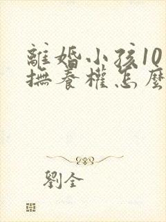 离婚小孩10岁抚养权怎么判定