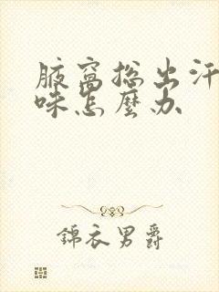 腋窝总出汗有异味怎么办