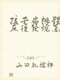 孩子扁桃体化脓反复发烧怎么办