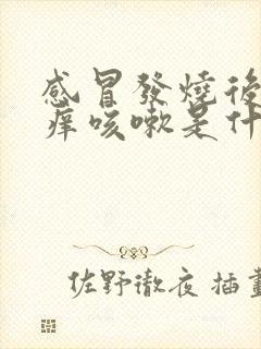 感冒发烧后喉咙痒咳嗽是什么原因