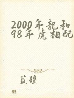 2000年龙和98年虎相配吗