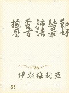 检查肺结节用什么方法最好