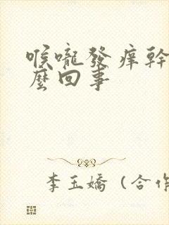 喉咙发痒干咳怎么回事