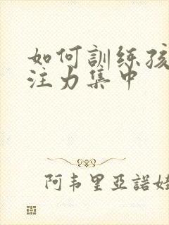 如何训练孩子专注力集中