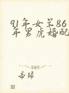 91年女羊86年男虎婚配好不好