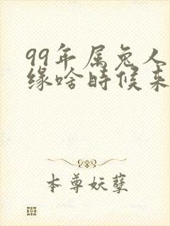 99年属兔人正缘啥时候来