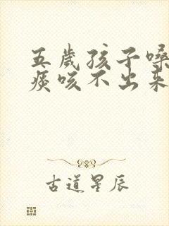 五岁孩子嗓子有痰咳不出来怎么办