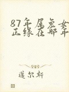 87年属兔女的正缘在哪年