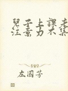 儿子上课老走神注意力不集中