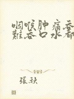 咽喉肿痛吞咽困难吞口水都疼