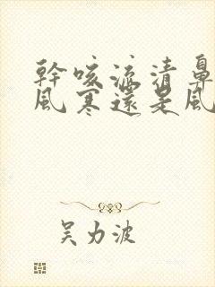 干咳流清鼻涕是风寒还是风热