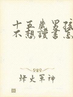 十五岁男孩叛逆不想读书怎么办