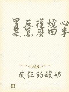 胃反复烧心反酸是怎么回事