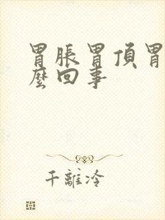 胃胀胃顶胃疼怎么回事