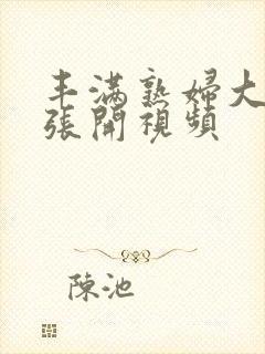 丰满熟妇大肉唇张开视频