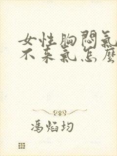 女性胸闷气短上不来气怎么缓解