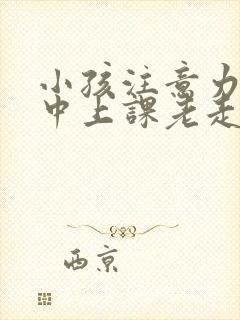 小孩注意力不集中上课老走神