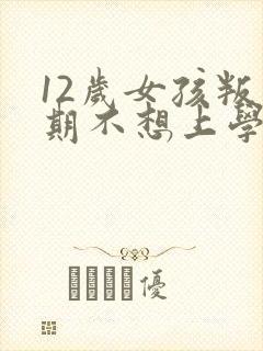 12岁女孩叛逆期不想上学怎么办