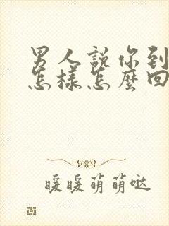 男人说你到底想怎样怎么回答