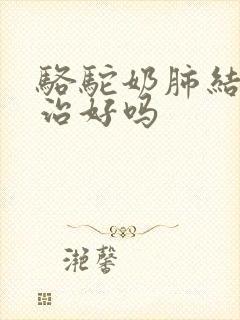 骆驼奶肺结节能治好吗